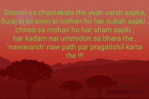 Sitaron-sa chamakata rhe yeah varsh aapka,
Suraj ki kiranon-si roshan ho har subah aapki ,
chnad-sa roshan ho har sham aapki ,
har kadam nai ummidon se bhara rhe ,
'nawavarsh' naw path par pragatishil karta rhe !!!