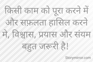 किसी काम को पूरा करने में और सफ़लता हासिल करने मे, विश्वास, प्रयास और संयम बहुत जरूरी है! 

