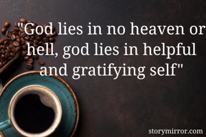 "God lies in no heaven or hell, god lies in helpful and gratifying self"