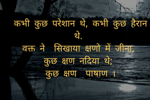 कभी कुछ परेशान थे, कभी कुछ हैरान थे. 
वक्त ने  सिखाया क्षणो में जीना, 
कुछ क्षण नदिया थे; 
कुछ क्षण  पाषाण ।