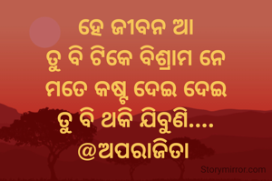 ହେ ଜୀବନ ଆ
ତୁ ବି ଟିକେ ବିଶ୍ରାମ ନେ
ମତେ କଷ୍ଟ ଦେଇ ଦେଇ
ତୁ ବି ଥକି ଯିବୁଣି....
@ଅପରାଜିତା 