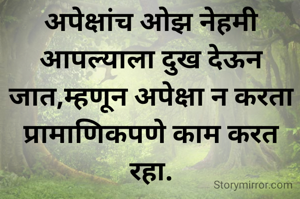 अपेक्षांच ओझ नेहमी आपल्याला दुख देऊन जात,म्हणून अपेक्षा न करता प्रामाणिकपणे काम करत रहा.