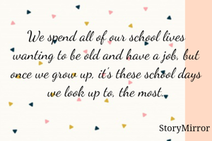 We spend all of our school lives wanting to be old and have a job, but once we grow up, it's these school days we look up to, the most.