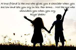 A true friend is the one who gives you a shoulder when you are low and lets you cry in his /her arms... Not the one who shoulders you when you cry.
Riya Yadav