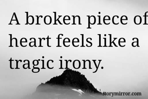 A broken piece of heart feels like a tragic irony.
