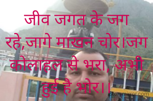 जीव जगत के जग रहे,जागे माखन चोर।जग कोलाहल से भरा, अभी हुई है भोर।।