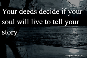 Your deeds decide if your soul will live to tell your story.
