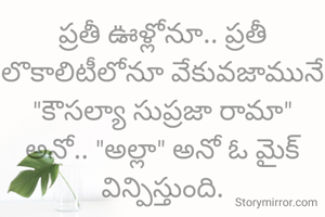 ప్రతీ ఊళ్లోనూ.. ప్రతీ లొకాలిటీలోనూ వేకువజామునే "కౌసల్యా సుప్రజా రామా" అనో.. "అల్లా" అనో ఓ మైక్ విన్పిస్తుంది.

అంత పొద్దున్నే అలా మైక్ విన్పించబడాలంటే ఏడాది పొడవునా  ఓ మనిషి తప్పనిసరిగా తాను లేచి ప్రపంచాన్ని లేపుతుండాలి. నిజంగా ఇన్‌స్పిరేషనే కావాలంటే ఆ ఒక్క మైక్ చాలు మన బద్ధకాన్ని వదిలించుకుని పొద్దున్నే లేవడానికి!

- Sree