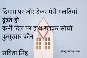 दिमाग़ पर ज़ोर देकर मेरी गलतियां ढूंढते हो 
कभी दिल पर हाथ रखकर सोचो कुसूरवार कौन !!

सविता सिंह 