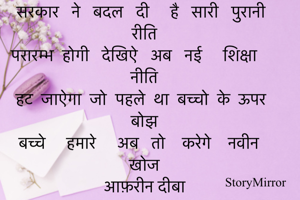 सरकार   ने   बदल   दी     है   सारी   पुरानी   रीति
परारम्भ  होगी   देखिऐ   अब   नई     शिक्षा   नीति
हट  जाऐगा  जो  पहले  था  बच्चो  के  ऊपर  बोझ
बच्चे     हमारे     अब   तो    करेगे    नवीन   खोज
आफ़रीन दीबा