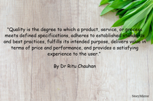 “Quality is the degree to which a product, service, or process meets defined specifications, adheres to established standards and best practices, fulfills its intended purpose, delivers value in terms of price and performance, and provides a satisfying experience to the user.” 
By Dr Ritu Chauhan
