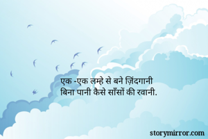 एक -एक लम्हे से बने ज़िंदगानी 
बिना पानी कैसे साँसों की रवानी. 