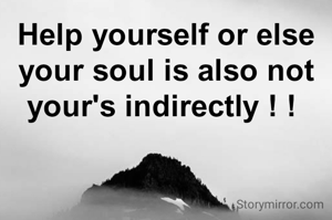 Help yourself or else your soul is also not your's indirectly ! ! 
