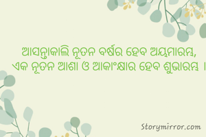 ଆସନ୍ତାକାଲି ନୂତନ ବର୍ଷର ହେବ ଅୟମାରମ୍ଭ,
ଏକ ନୂତନ ଆଶା ଓ ଆକାଂକ୍ଷାର ହେବ ଶୁଭାରମ୍ଭ ।