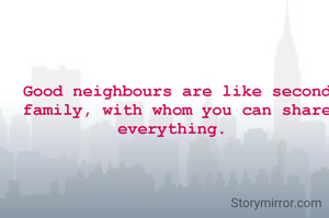 Good neighbours are like second family, with whom you can share everything. 

