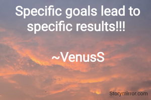 
Specific goals lead to specific results!!! 

~VenusS