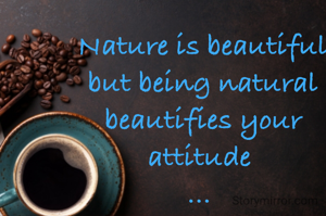 Nature is beautiful but being natural beautifies your attitude 
... 