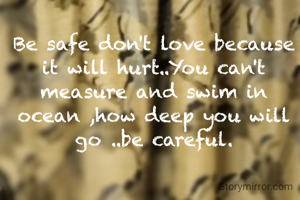 Be safe don't love because it will hurt..You can't measure and swim in ocean ,how deep you will go ..be careful.