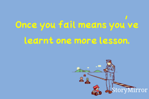 Once you fail means you've learnt one more lesson.