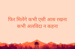 फिर मिलेंगे कभी एसी आस रखना
कभी अलविदा न कहना