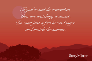 If you're sad do remember, You are watching a sunset. Do wait just a few hours longer and watch the sunrise.