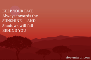 KEEP YOUR FACE 
Always towards the 
SUNSHINE --- AND
Shadows will fall 
BEHIND YOU 
