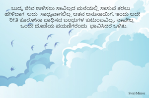 ಬುದ್ಧ ಜೀವ ಉಳಿಸಲು ಸಾವಿಲ್ಲದ ಮನೆಯಲ್ಲಿ ಸಾಸುವೆ ತರಲು ಹೇಳಿದಾಗ  ಅದು  ಸಾಧ್ಯವಾಗಲಿಲ್ಲ ಆತನ ಅನುನಾಯಿಗೆ. ಇಂದು ಅದೇ ರೀತಿ ಕೊರೋನಾ ಬಾಧಿಸದ ಬಂಧುಗಳ ಕುಟುಂಬವಿಲ್ಲ. ನಾವೇಲ್ಲ ಒಂದೇ ದೊಣಿಯ ಪಯಣಿಗರೆಂದು  ಭಾವಿಸಿದರೆ ಒಳಿತು. 


