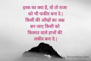 इश्क का क्या है, वो तो राजा 
को भी फकीर बना दे |
किसी की आँखों का अक्ष 
बन जाए किसी को 
किस्मत वाले हाथों की 
लकीर बना दे |