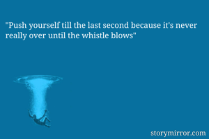 "Push yourself till the last second because it's never really over until the whistle blows"