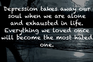 Depression takes away our soul when we are alone and exhausted in life. Everything we loved once will become the most hated one.