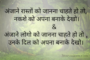 अंजाने रास्तों को जानना चाहते हो तो,
 नकशे को अपना बनाके देखो।
          &
अंजाने लोगो को जानना चाहते हो तो ,
उनके दिल को अपना बनाके देखो।