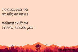 ମନ ଯେବେ ହସେ, ହସ
ଓଠ ଦରିଆରେ ଭାସେ ।

କେହିଜଣେ କେଉଁଠି ସେ
ଅଯଥାରେ, ଅକାରଣେ ରୁଷେ ।