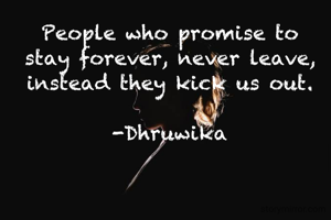 People who promise to stay forever, never leave, instead they kick us out.

-Dhruwika