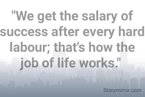 "We get the salary of success after every hard labour; that's how the job of life works." 