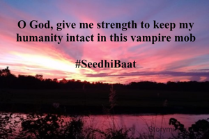 O God, give me strength to keep my humanity intact in this vampire mob

#SeedhiBaat