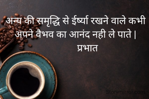 अन्य की समृद्धि से ईर्ष्या रखने वाले कभी अपने वैभव का आनंद नही ले पाते |
          प्रभात