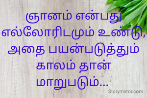 ஞானம் என்பது எல்லோரிடமும் உண்டு,
அதை பயன்படுத்தும் காலம் தான் மாறுபடும்... 