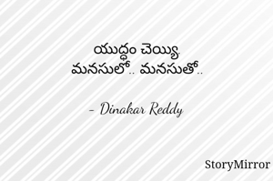 యుద్ధం చెయ్యి.
మనసులో.. మనసుతో..

- Dinakar Reddy 