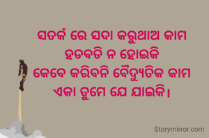 ସତର୍କ ରେ ସଦା କରୁଥାଅ କାମ
ହଡବଡି ନ ହୋଇକି
କେବେ କରିବନି ବୈଦ୍ୟୁତିକ କାମ
ଏକା ତୁମେ ଯେ ଯାଇକି।