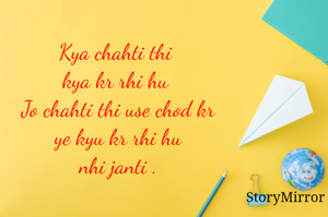 Kya chahti thi kya kr rhi hu 
Jo chahti thi use chod kr ye kyu kr rhi hu nhi janti .