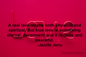 A real love maybe both physical and spiritual. But true love is something eternal, permanent and it is quite and peaceful.
         -Jenifa Jenu