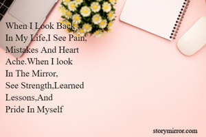 When I Look Back
In My Life,I See Pain,
Mistakes And Heart
Ache.When I look
In The Mirror,
See Strength,Learned
Lessons,And 
Pride In Myself