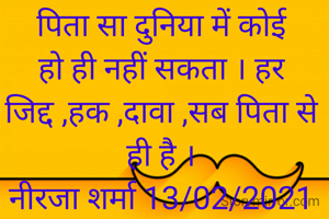 पिता सा दुनिया में कोई हो ही नहीं सकता । हर जिद्द ,हक ,दावा ,सब पिता से ही है ।
नीरजा शर्मा 13/02/2021