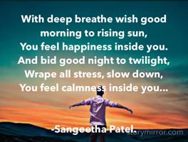 With deep breathe wish good
morning to rising sun,
You feel happiness inside you.
And bid good night to twilight,
Wrape all stress, slow down,
You feel calmness inside you...


-Sangeetha Patel.
