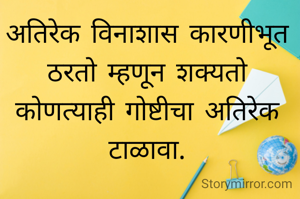 अतिरेक विनाशास कारणीभूत ठरतो म्हणून शक्यतो कोणत्याही गोष्टीचा अतिरेक टाळावा.

