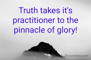 Truth takes it's practitioner to the pinnacle of glory!