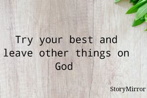 Try your best and leave other things on God 

