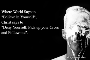 Where World Says to 
"Believe in Yourself",
Christ says to 
"Deny Yourself, Pick up your Cross 
and Follow me".