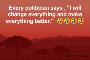 Every politician says , "I will change everything and make everything better."  🤣🤣🤣🤣