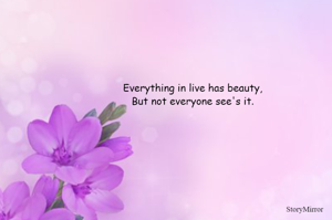 Everything in live has beauty,
But not everyone see's it.